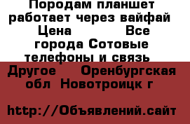 Породам планшет работает через вайфай › Цена ­ 5 000 - Все города Сотовые телефоны и связь » Другое   . Оренбургская обл.,Новотроицк г.